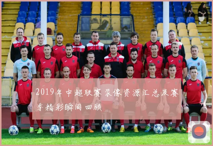 2019年中超联赛录像资源汇总及赛季精彩瞬间回顾