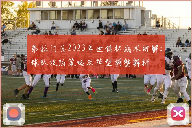 弗拉门戈2023年世俱杯战术讲解：球队攻防策略及阵型调整解析