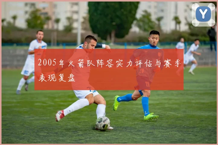 2005年火箭队阵容实力评估与赛季表现复盘