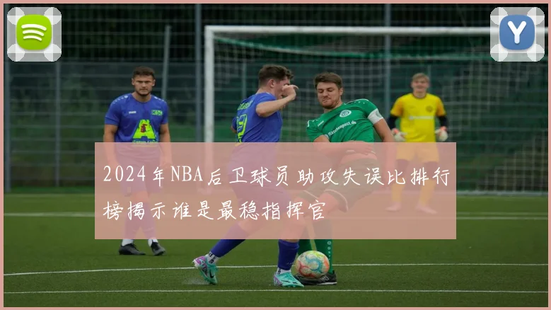 2024年NBA后卫球员助攻失误比排行榜揭示谁是最稳指挥官