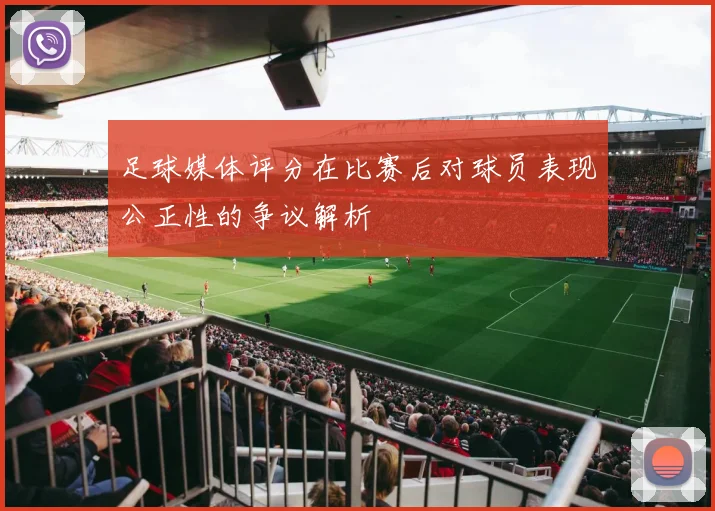 足球媒体评分在比赛后对球员表现公正性的争议解析