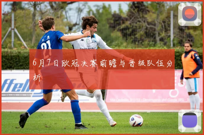 6月7日欧冠决赛前瞻与晋级队伍分析