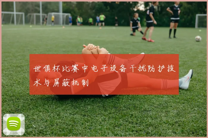 世俱杯比赛中电子设备干扰防护技术与屏蔽机制