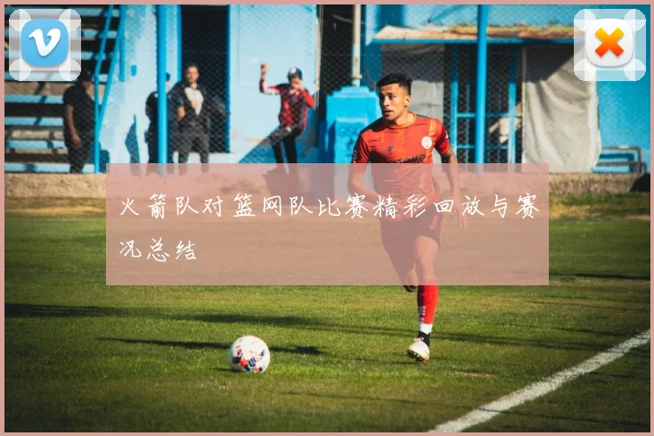 火箭队对篮网队比赛精彩回放与赛况总结