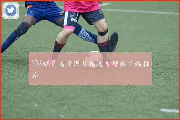 NBA球员高清图片精选与壁纸下载推荐